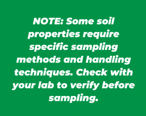 Note: Some soil properties require specific sampling methods and handling techniques. Check with your lab to verify before sampling.